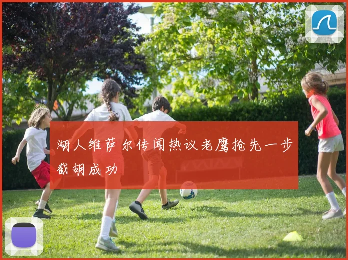 湖人维萨尔传闻热议老鹰抢先一步截胡成功