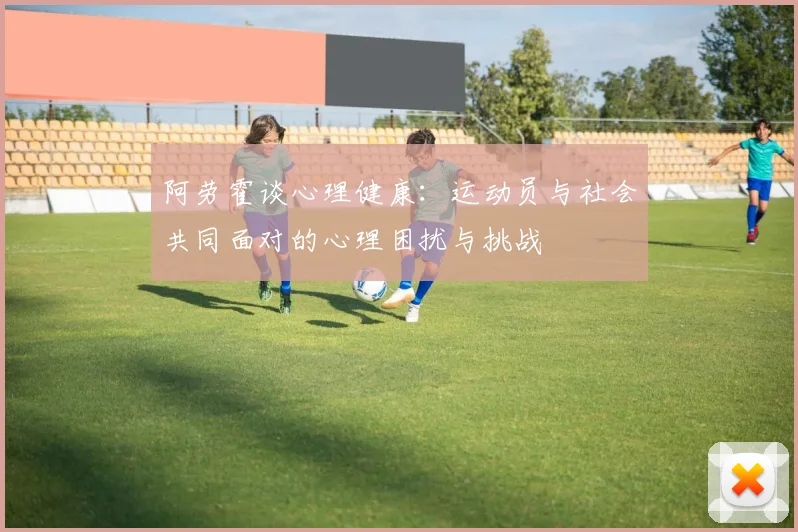 阿劳霍谈心理健康：运动员与社会共同面对的心理困扰与挑战
