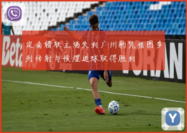 定南赣联主场失利广州豹凭借图多列传射与侯煜进球取得胜利