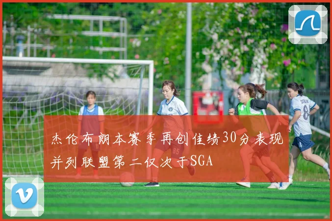 杰伦布朗本赛季再创佳绩30分表现并列联盟第二仅次于SGA