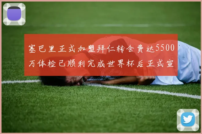 塞巴里正式加盟拜仁转会费达5500万体检已顺利完成世界杯后正式宣布