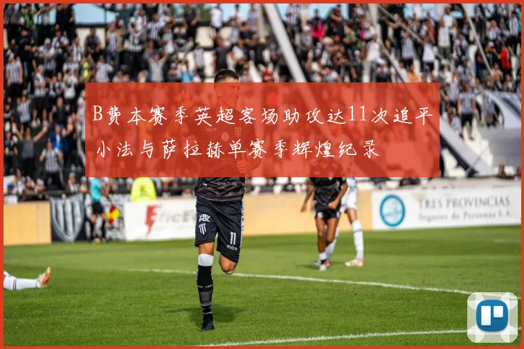 B费本赛季英超客场助攻达11次追平小法与萨拉赫单赛季辉煌纪录