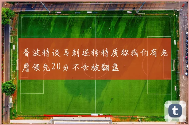 香波特谈马刺逆转特质称我们有老詹领先20分不会被翻盘