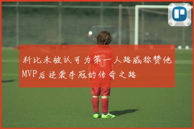 科比未被认可为第一人路威称赞他MVP后逆袭夺冠的传奇之路