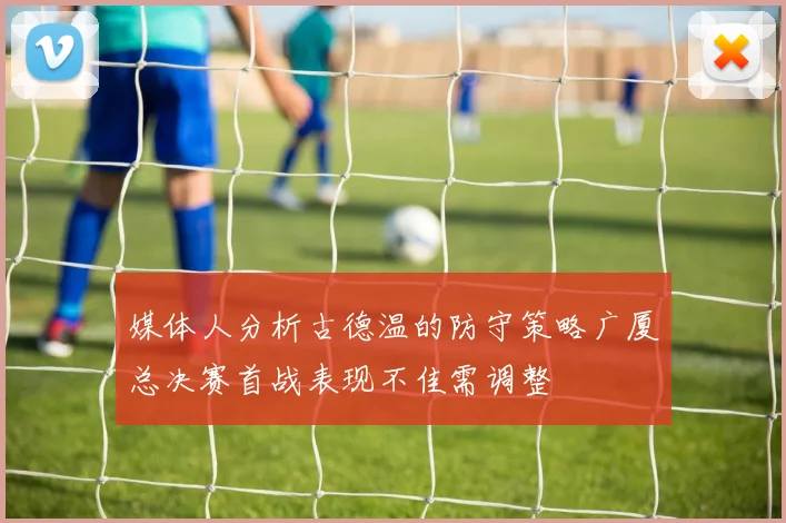 媒体人分析古德温的防守策略广厦总决赛首战表现不佳需调整