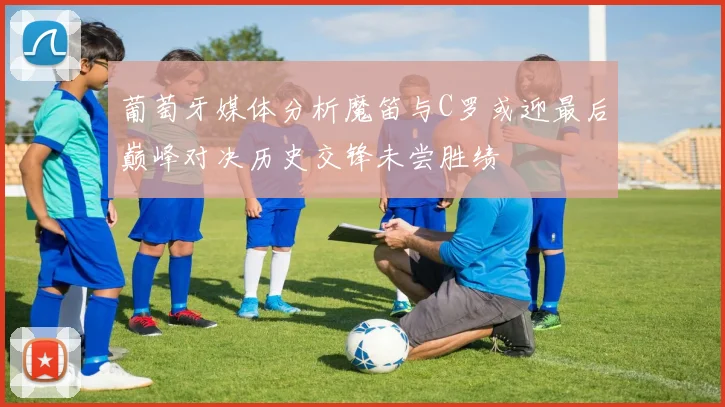 葡萄牙媒体分析魔笛与C罗或迎最后巅峰对决历史交锋未尝胜绩
