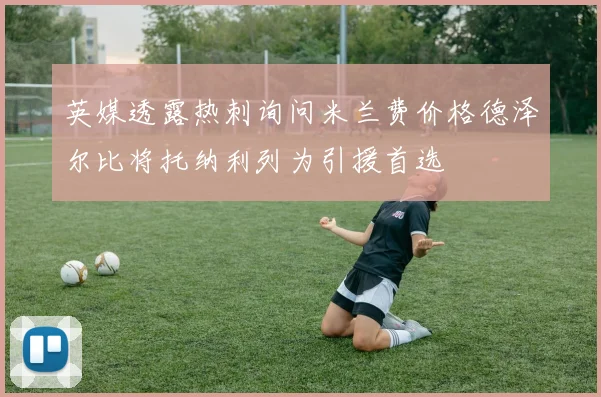 英媒透露热刺询问米兰费价格德泽尔比将托纳利列为引援首选
