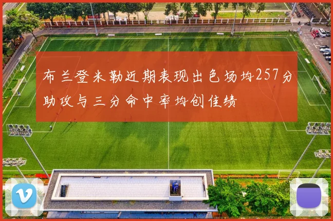 布兰登米勒近期表现出色场均257分助攻与三分命中率均创佳绩