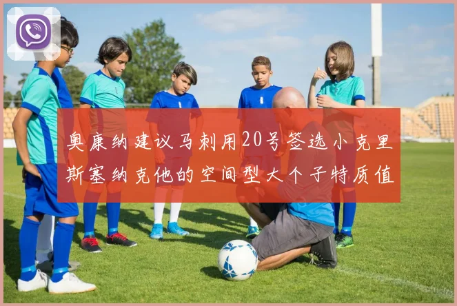 奥康纳建议马刺用20号签选小克里斯塞纳克他的空间型大个子特质值得关注