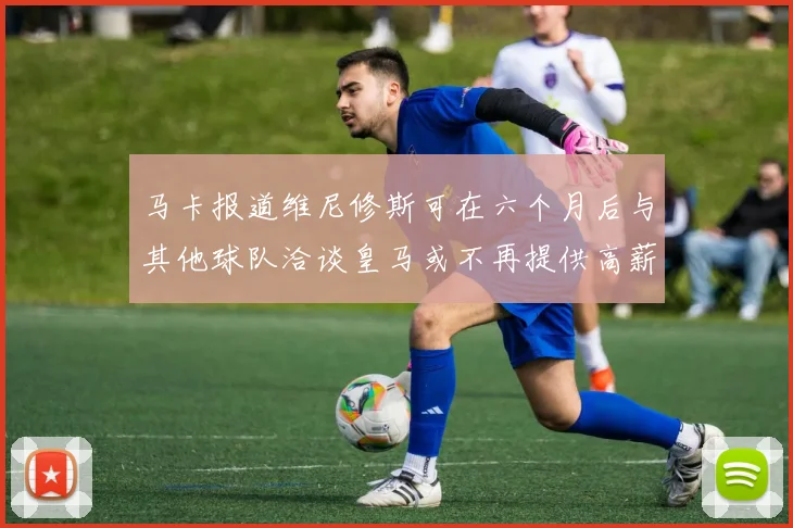 马卡报道维尼修斯可在六个月后与其他球队洽谈皇马或不再提供高薪合同