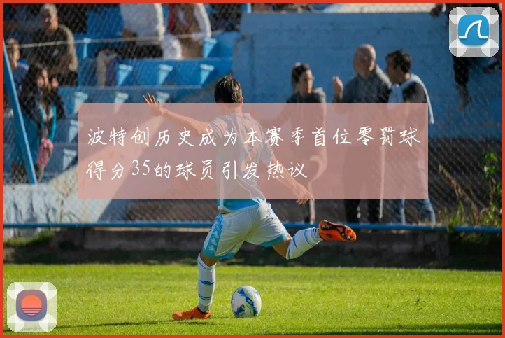 波特创历史成为本赛季首位零罚球得分35的球员引发热议
