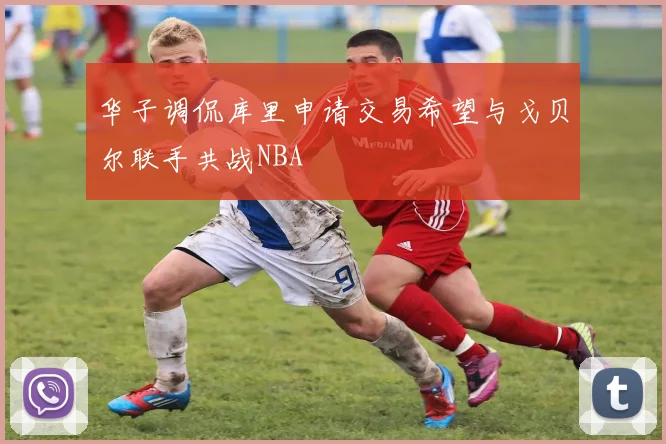 华子调侃库里申请交易希望与戈贝尔联手共战NBA