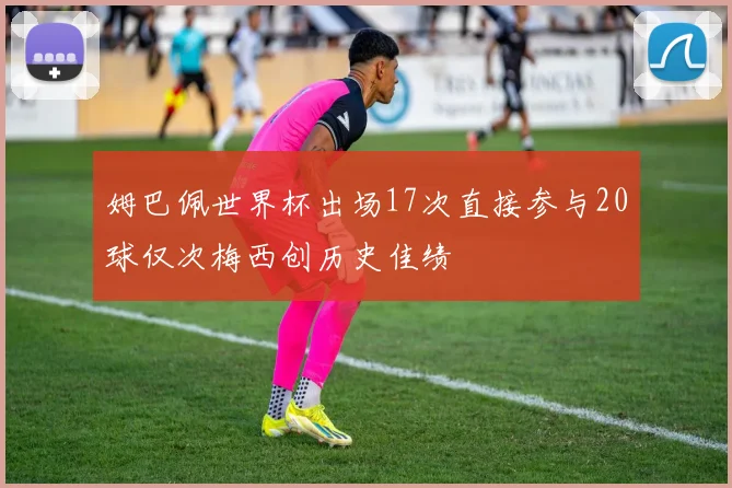 姆巴佩世界杯出场17次直接参与20球仅次梅西创历史佳绩
