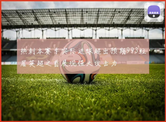 热刺本赛季实际进球超出预期993粒居英超之首展现强大攻击力