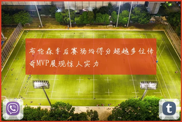 布伦森季后赛场均得分超越多位传奇MVP展现惊人实力
