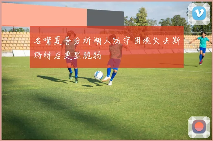名嘴夏普分析湖人防守困境失去斯玛特后更显脆弱