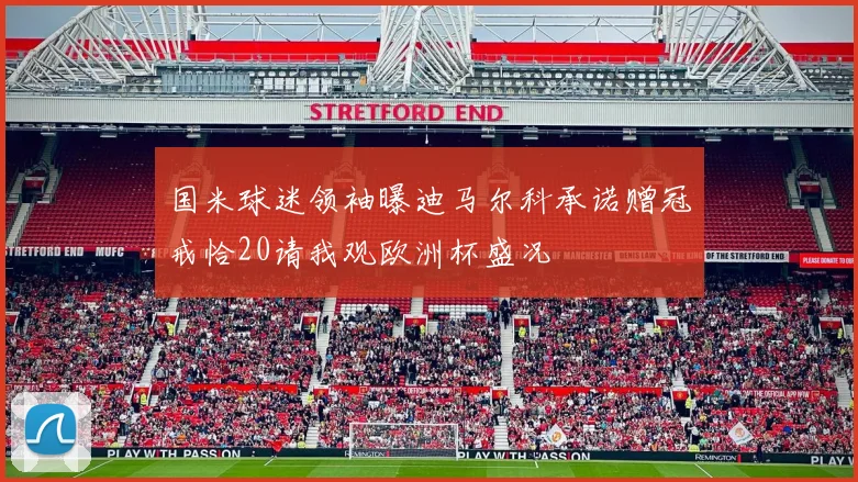 国米球迷领袖曝迪马尔科承诺赠冠戒恰20请我观欧洲杯盛况