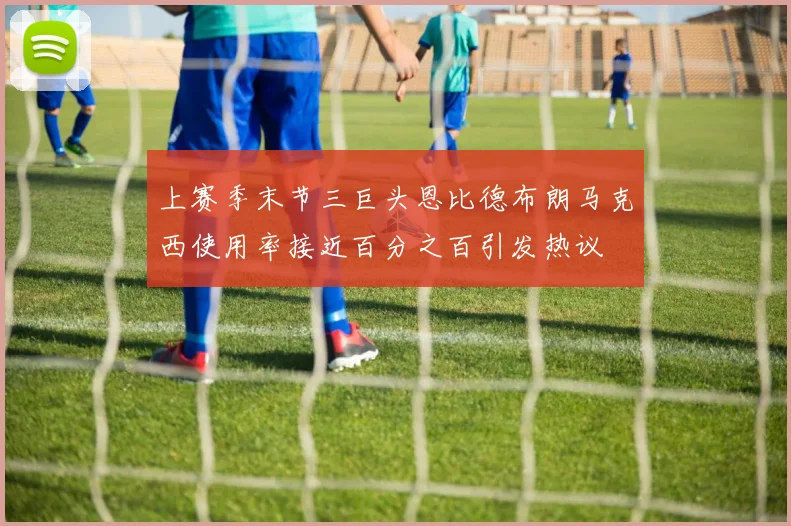 上赛季末节三巨头恩比德布朗马克西使用率接近百分之百引发热议