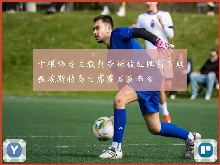 于根伟与主裁判争论被红牌罚下助教埃斯特乌出席赛后发布会