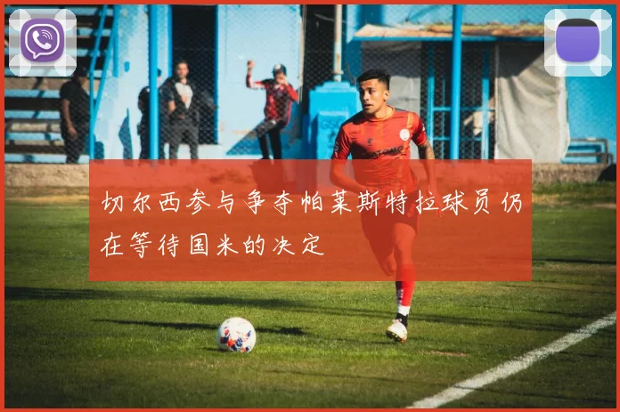 切尔西参与争夺帕莱斯特拉球员仍在等待国米的决定
