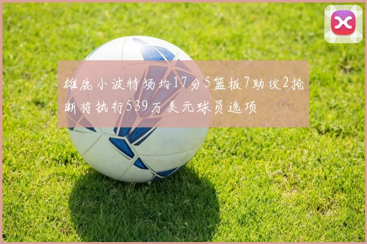 雄鹿小波特场均17分5篮板7助攻2抢断将执行539万美元球员选项