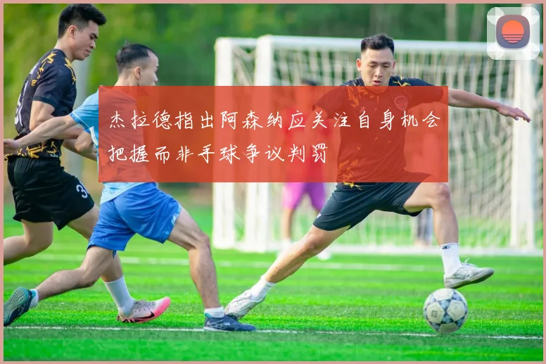 杰拉德指出阿森纳应关注自身机会把握而非手球争议判罚