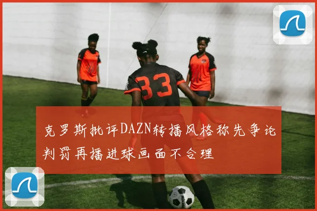克罗斯批评DAZN转播风格称先争论判罚再播进球画面不合理
