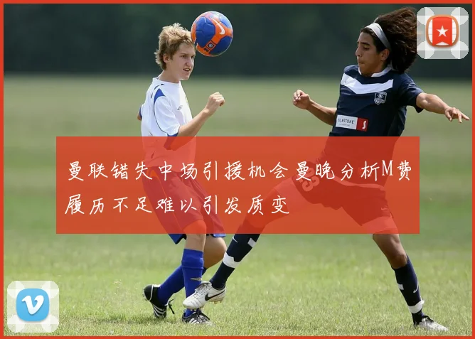 曼联错失中场引援机会曼晚分析M费履历不足难以引发质变