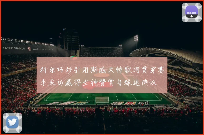 科尔巧妙引用斯威夫特歌词贯穿赛季采访赢得女神赞赏与球迷热议