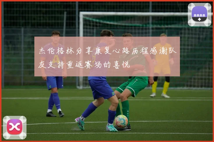 杰伦格林分享康复心路历程感谢队友支持重返赛场的喜悦
